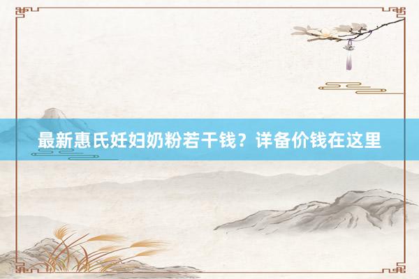 最新惠氏妊妇奶粉若干钱？详备价钱在这里